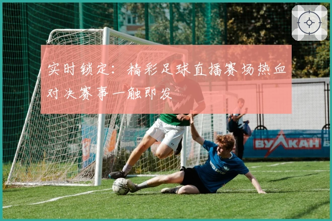 实时锁定：精彩足球直播赛场热血对决赛事一触即发