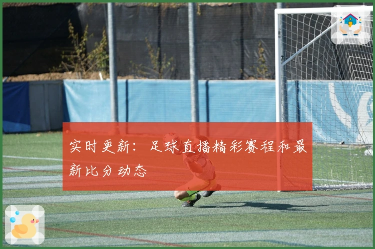 实时更新：足球直播精彩赛程和最新比分动态