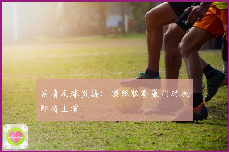高清足球直播：顶级联赛豪门对决即将上演