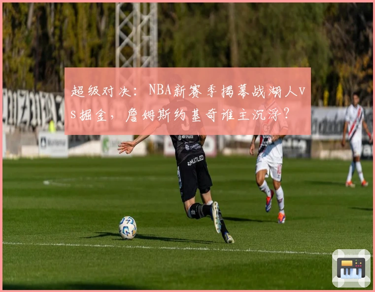 超级对决：NBA新赛季揭幕战湖人vs掘金，詹姆斯约基奇谁主沉浮？