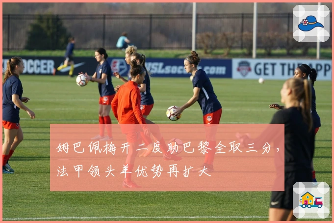 姆巴佩梅开二度助巴黎全取三分，法甲领头羊优势再扩大