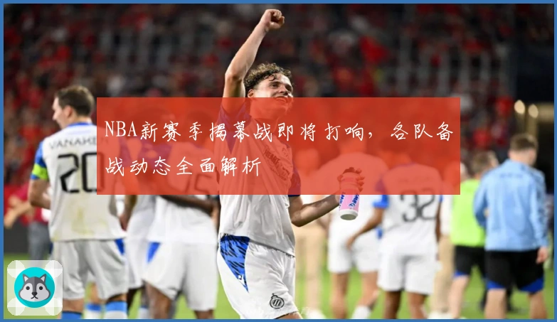 NBA新赛季揭幕战即将打响，各队备战动态全面解析