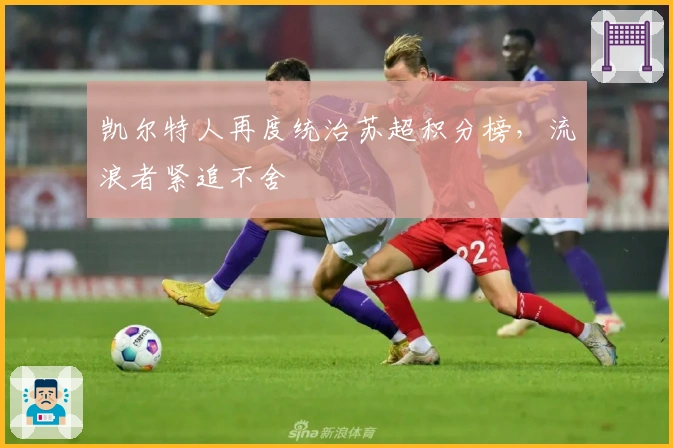 凯尔特人再度统治苏超积分榜,流浪者紧追不舍