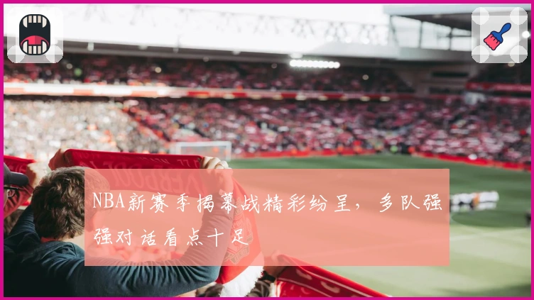NBA新赛季揭幕战精彩纷呈，多队强强对话看点十足