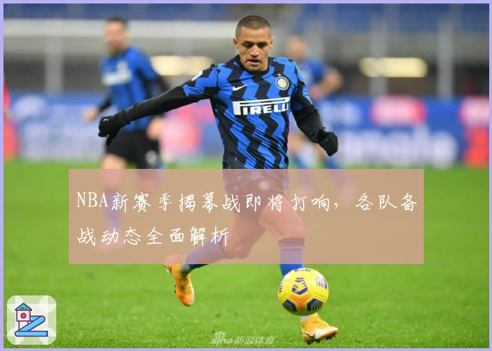 NBA新赛季揭幕战即将打响，各队备战动态全面解析