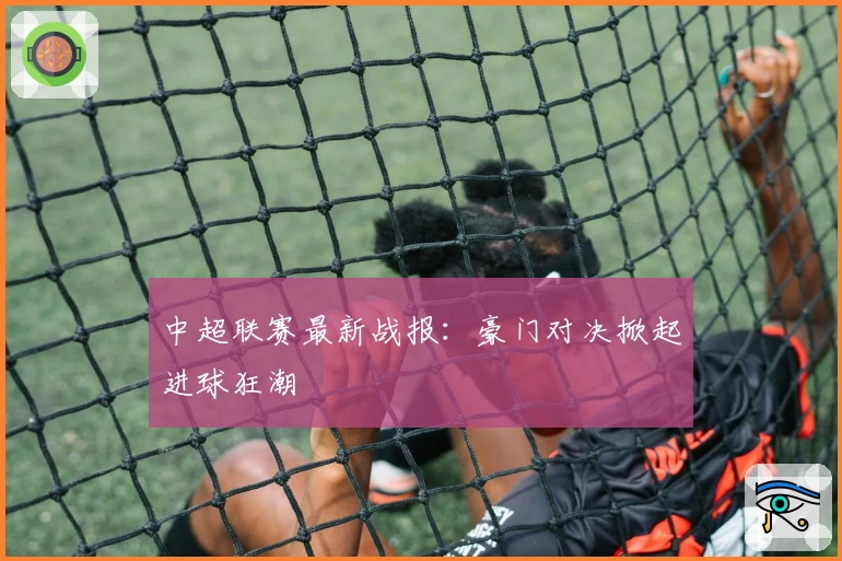 中超联赛最新战报：豪门对决掀起进球狂潮