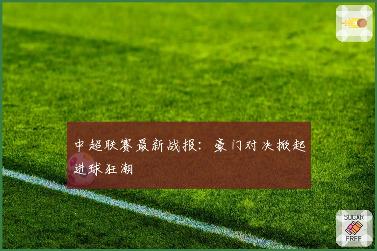 中超联赛最新战报：豪门对决掀起进球狂潮