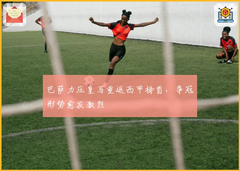 巴萨力压皇马重返西甲榜首，争冠形势愈发激烈