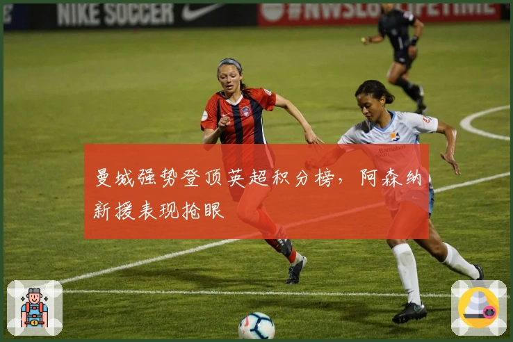 曼城强势登顶英超积分榜，阿森纳新援表现抢眼