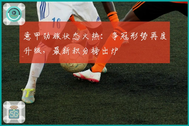 意甲劲旅状态火热：争冠形势再度升级，最新积分榜出炉