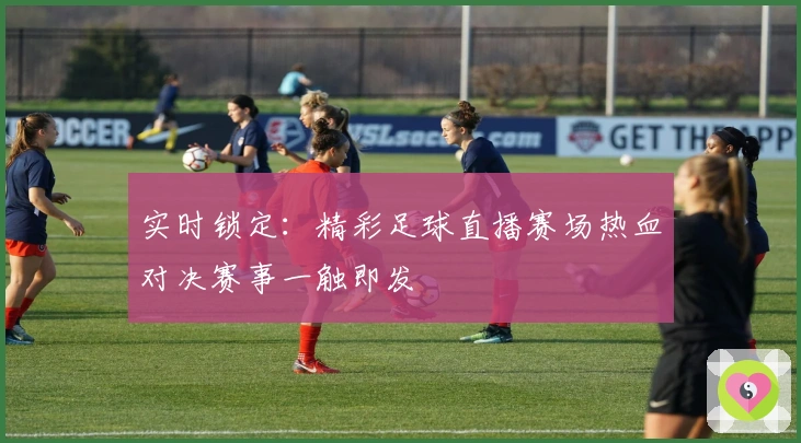 实时锁定：精彩足球直播赛场热血对决赛事一触即发