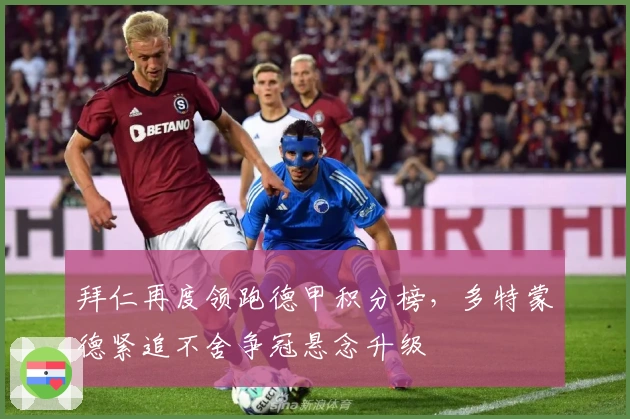 拜仁再度领跑德甲积分榜，多特蒙德紧追不舍争冠悬念升级