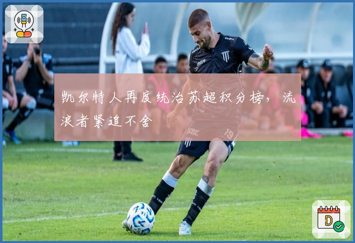 凯尔特人再度统治苏超积分榜，流浪者紧追不舍