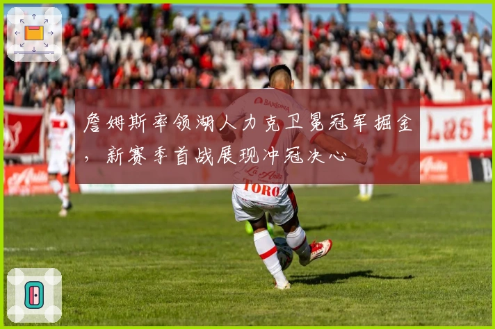 詹姆斯率领湖人力克卫冕冠军掘金，新赛季首战展现冲冠决心