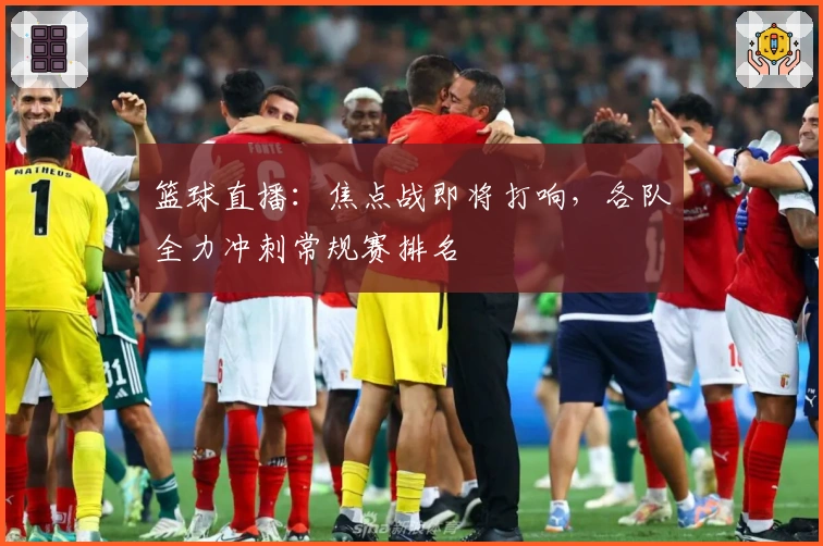 篮球直播：焦点战即将打响，各队全力冲刺常规赛排名