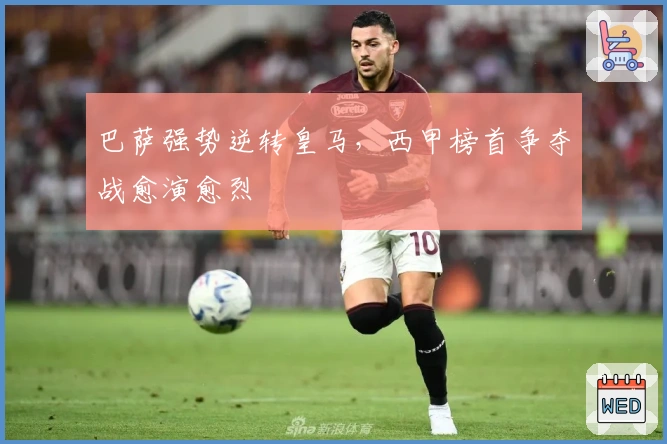 巴萨强势逆转皇马，西甲榜首争夺战愈演愈烈